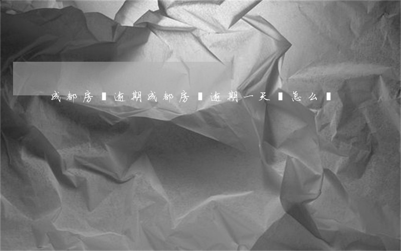 成都房貸逾期(成都房貸逾期一天會怎么樣)