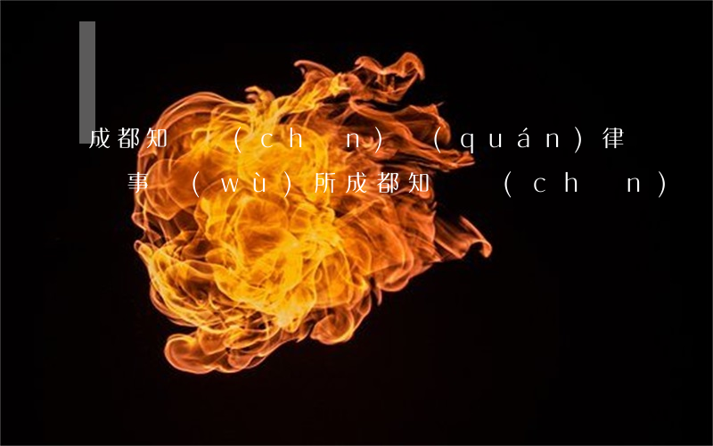 成都知識產(chǎn)權(quán)律師事務(wù)所(成都知識產(chǎn)權(quán)律師事務(wù)所有多少家)