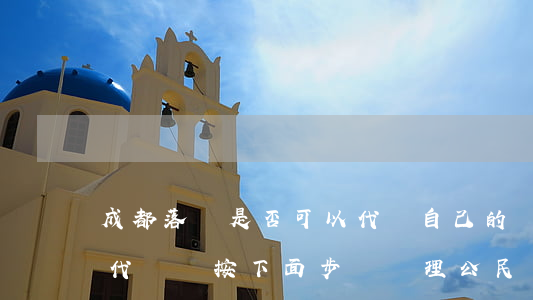 成都落戶是否可以代辦（自己的戶口可以找人代辦嗎按下面步驟辦理公民遷入(準(zhǔn)遷)戶口手續(xù)）