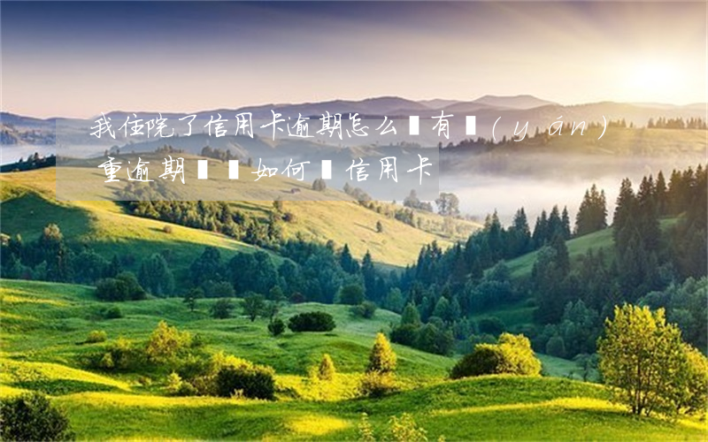 我住院了信用卡逾期怎么辦(有嚴(yán)重逾期記錄如何辦信用卡)