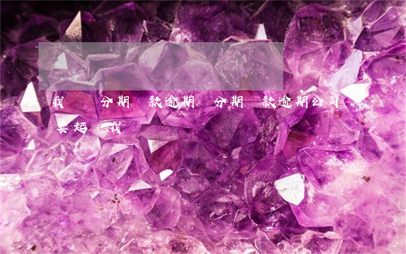 我來貸分期貸款逾期(來分期貸款逾期,公司說要起訴我)