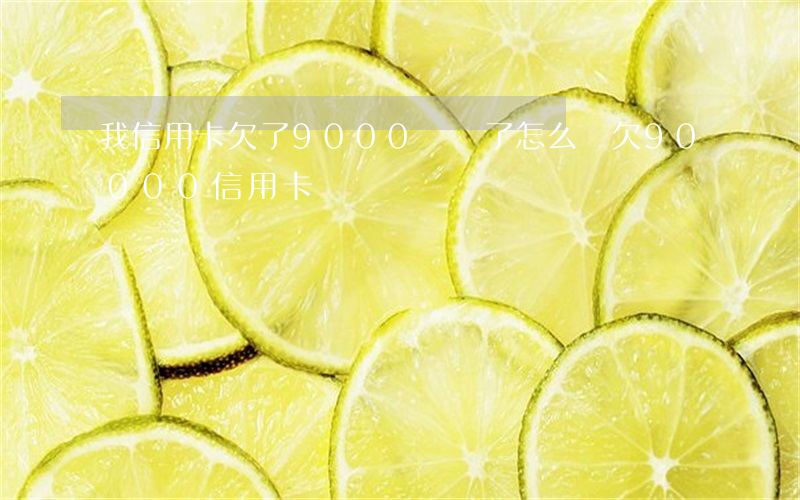 我信用卡欠了9000沒還了怎么辦（欠90000信用卡）