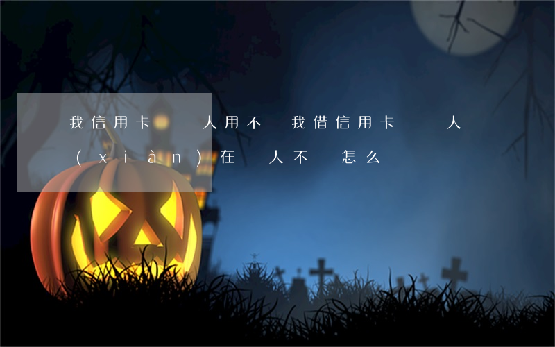我信用卡給別人用不還(我借信用卡給別人 現(xiàn)在別人不還怎么辦)
