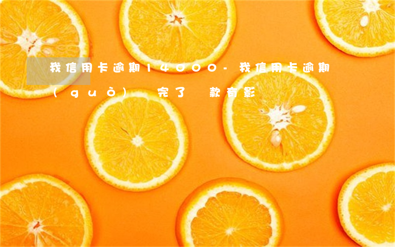 我信用卡逾期14000-我信用卡逾期過(guò)還完了貸款有影響嗎