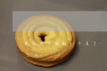 我信用卡逾期3个月了-每个月信用卡逾期三天