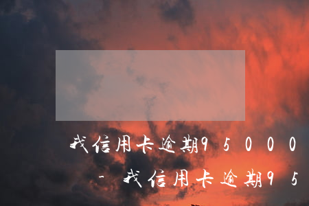我信用卡逾期95000會(huì)判刑嗎-我信用卡逾期95000會(huì)判刑嗎知乎