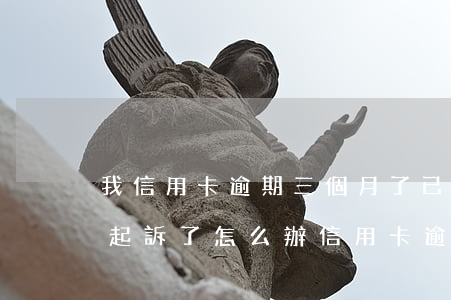 我信用卡逾期三個月了已經(jīng)被起訴了怎么辦（信用卡逾期三個月起訴要多久）