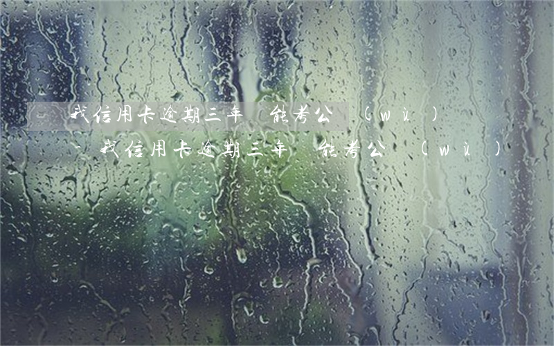 我信用卡逾期三年還能考公務(wù)員嗎-我信用卡逾期三年還能考公務(wù)員嗎知乎