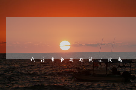 我信用卡逾期被法院起訴了(欠信用卡被起訴)