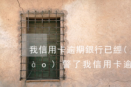 我信用卡逾期銀行已經(jīng)報(bào)警了（我信用卡逾期銀行已經(jīng)報(bào)警）