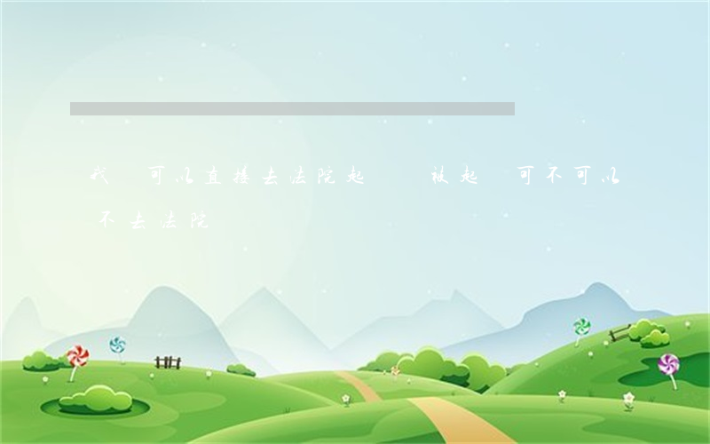 我們可以直接去法院起訴嗎(被起訴可不可以不去法院)