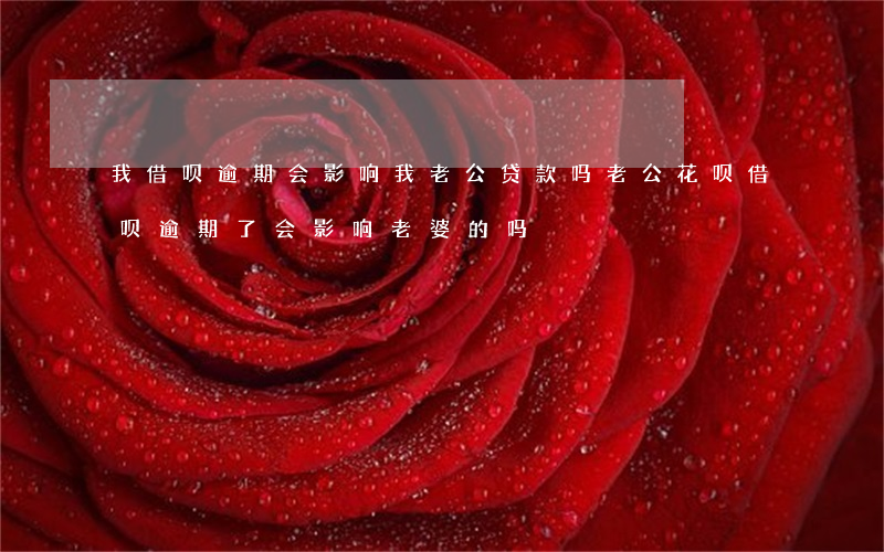 我借呗逾期会影响我老公贷款吗 老公花呗借呗逾期了会影响老婆的吗