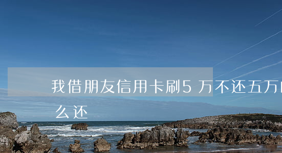 我借朋友信用卡刷5万不还(五万的信用卡怎么还)