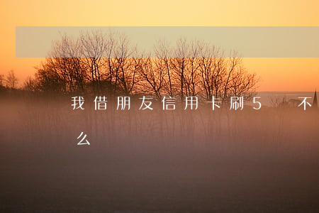 我借朋友信用卡刷5萬不還(五萬的信用卡怎么還)