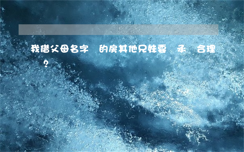 我借父母名字買的房，其他兄妹要繼承，這合理嗎？