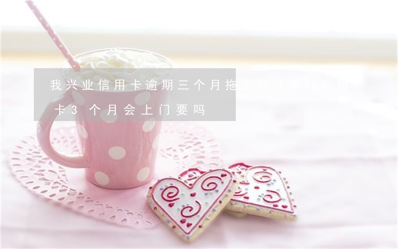 我兴业信用卡逾期三个月(拖欠兴业银行信用卡3个月会上门要吗)