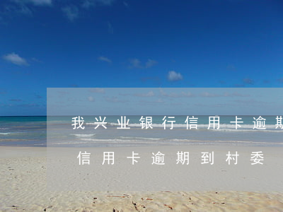 我兴业银行信用卡逾期了还不上怎么办（兴业信用卡逾期到村委）