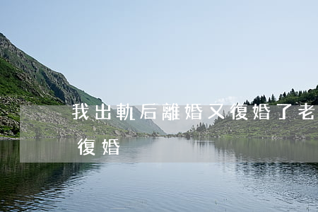我出軌后離婚又復婚了(老公出軌離婚一年后復婚)