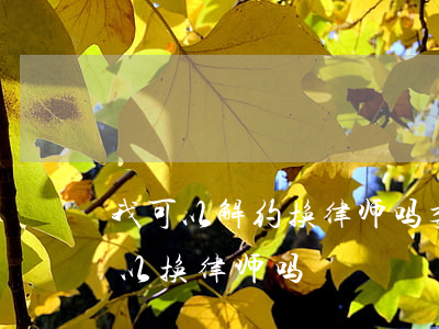 我可以解约换律师吗(委托了律师签了协议可以换律师吗)