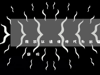 我可以请律师代为出庭吗(律师可以替原告出庭吗)