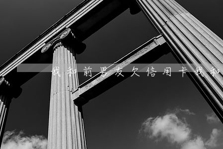 我和前男友欠信用卡(我和前男友欠信用卡)