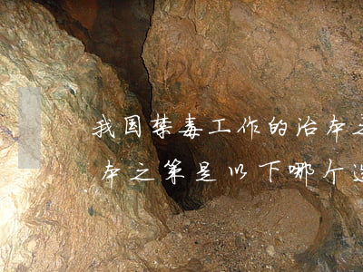 我国禁毒工作的治本之策(我国禁毒工作的治本之策是以下哪个选项?)