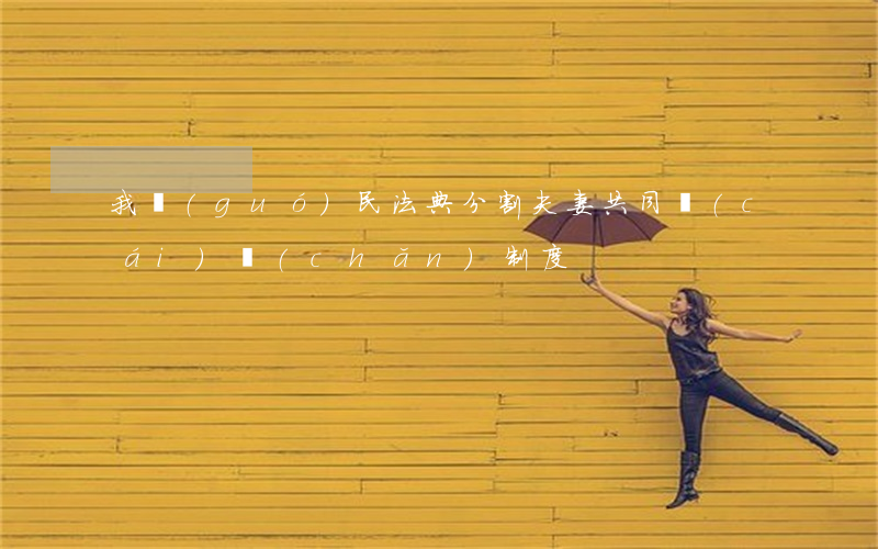 我國(guó)民法典分割夫妻共同財(cái)產(chǎn)制度