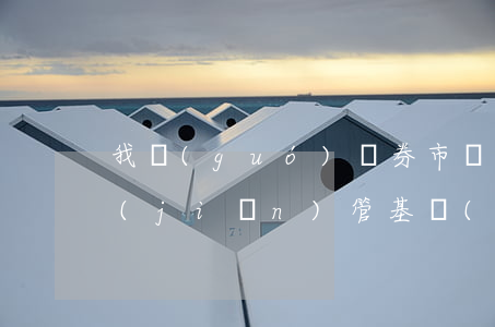 我國(guó)證券市場(chǎng)監(jiān)管基礎(chǔ)建設(shè)研究