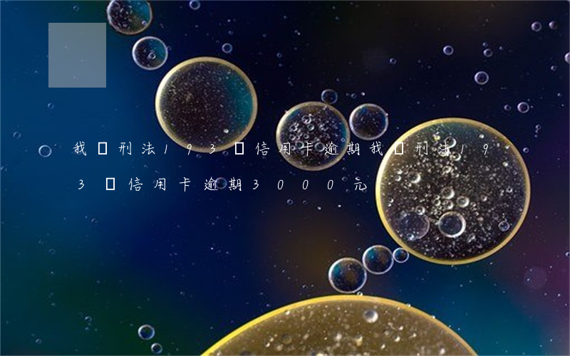 我國刑法193條信用卡逾期 我國刑法193條信用卡逾期3000元