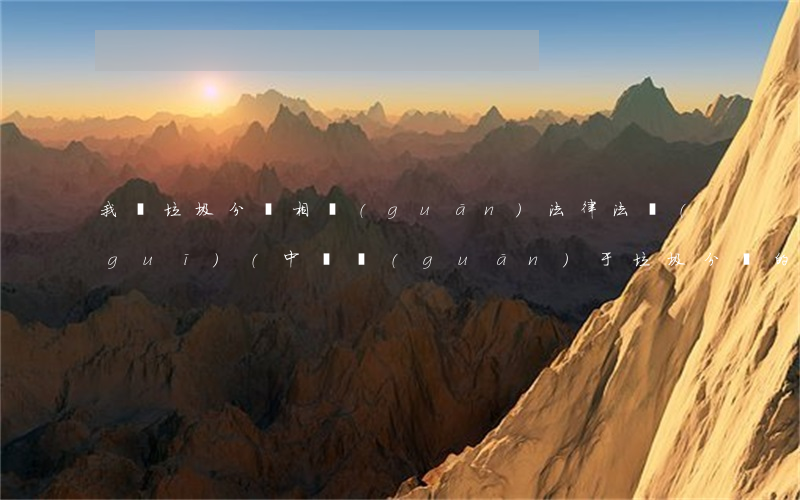 我國垃圾分類相關(guān)法律法規(guī)(中國關(guān)于垃圾分類的法律)