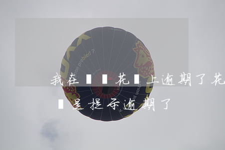 我在螞蟻花唄上逾期了(花唄并沒有逾期怎么還是提示逾期了)