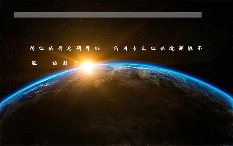 我征信有逾期可以辦信用卡么(征信逾期能不能辦信用卡)