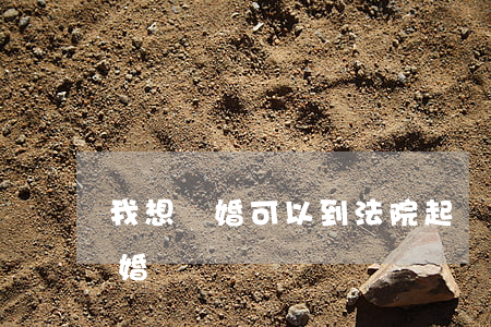 我想離婚可以到法院起訴嗎(起訴怎么可以離婚)