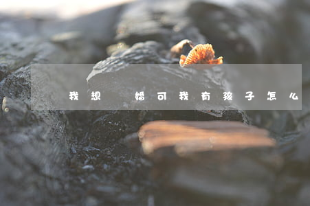 我想離婚可我有孩子怎么辦