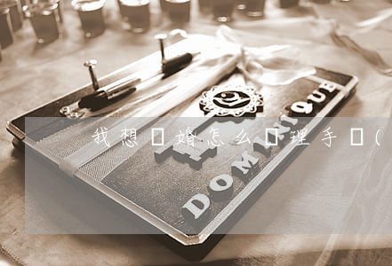 我想離婚怎么辦理手續(xù)