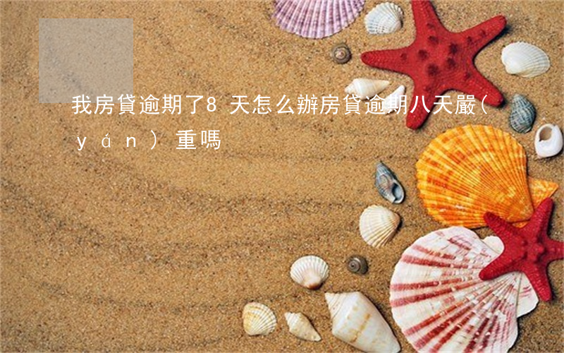 我房貸逾期了8天怎么辦(房貸逾期八天嚴(yán)重嗎)