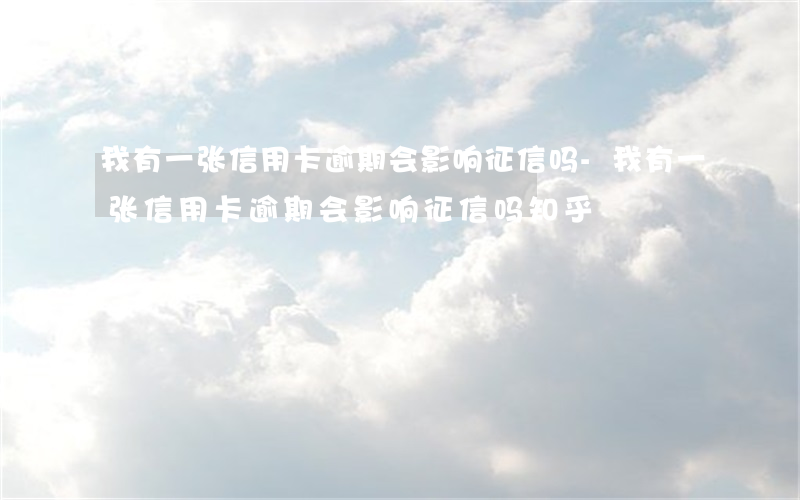 我有一张信用卡逾期会影响征信吗-我有一张信用卡逾期会影响征信吗知乎