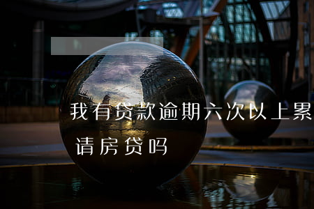 我有贷款逾期六次以上(累计6次逾期可以申请房贷吗)