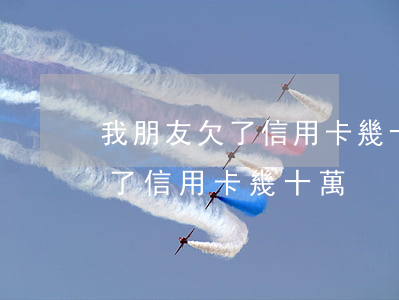 我朋友欠了信用卡幾十萬會坐牢嗎（我朋友欠了信用卡幾十萬）