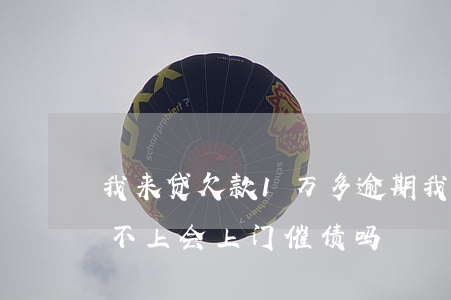 我来贷欠款1万多逾期(我来贷欠款两万多还不上会上门催债吗)