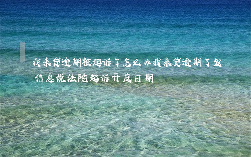 我来贷逾期被起诉了怎么办(我来贷逾期了发信息说法院起诉开庭日期)