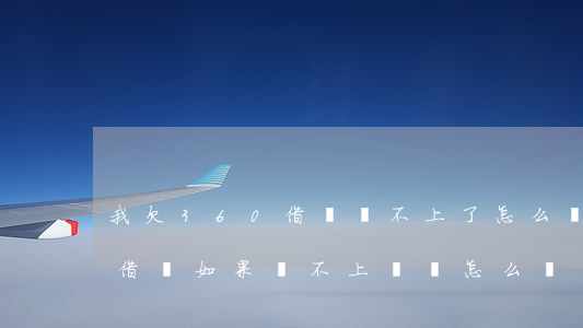 我欠360借條還不上了怎么處理-360借條如果還不上錢會怎么辦
