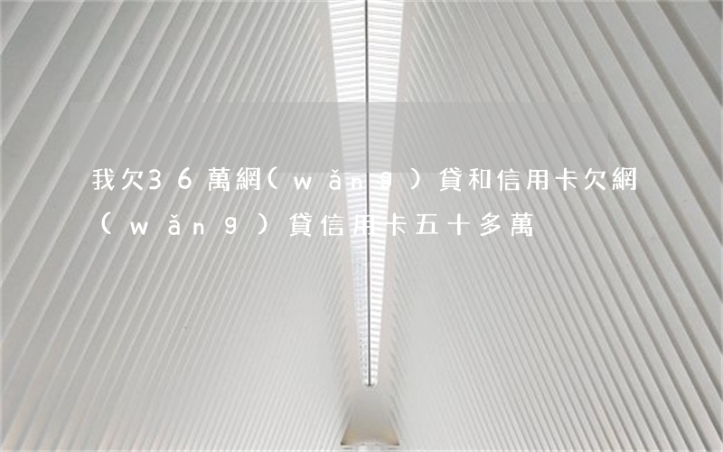 我欠36萬網(wǎng)貸和信用卡(欠網(wǎng)貸信用卡五十多萬)