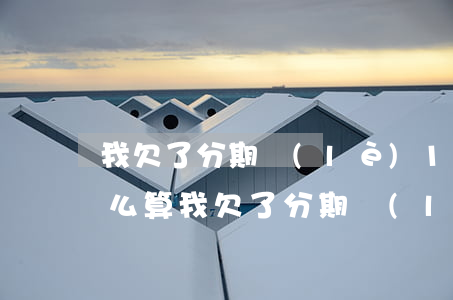 我欠了分期樂(lè)1萬(wàn)2怎么算(我欠了分期樂(lè)1萬(wàn)2怎么算)