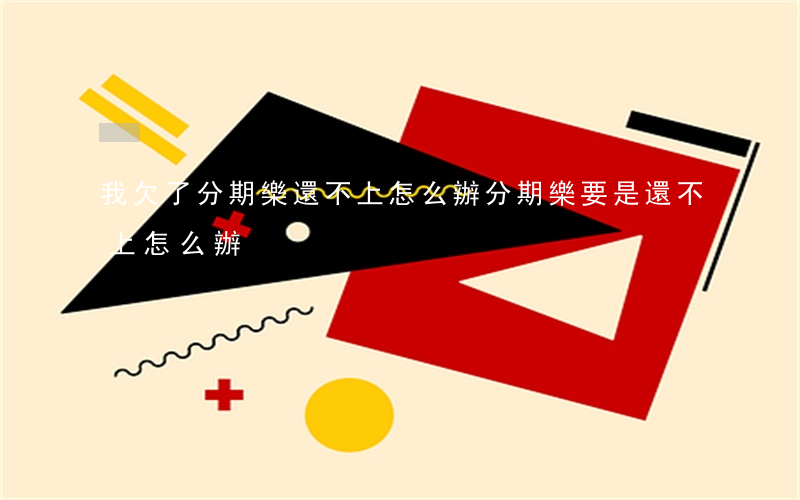 我欠了分期樂還不上怎么辦(分期樂要是還不上怎么辦)