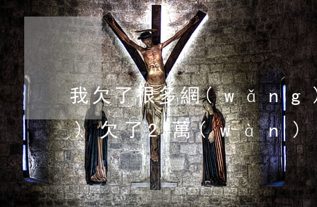 我欠了很多網(wǎng)貸2萬(wàn)(欠了2萬(wàn)多網(wǎng)貸怎么辦)