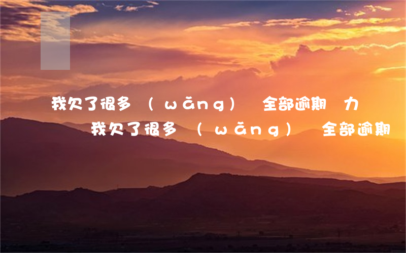 我欠了很多網(wǎng)貸全部逾期無力償還(我欠了很多網(wǎng)貸全部逾期無力償還)