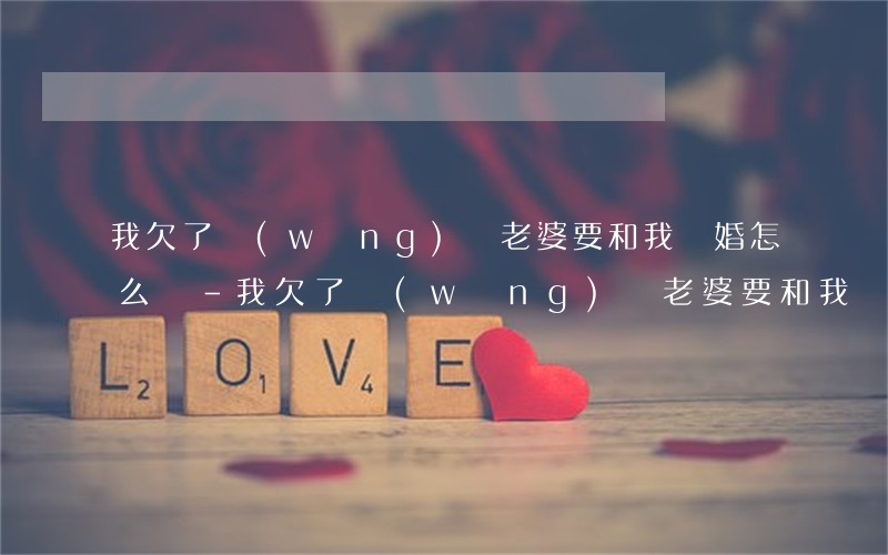 我欠了網(wǎng)貸老婆要和我離婚怎么辦-我欠了網(wǎng)貸老婆要和我離婚怎么辦呢