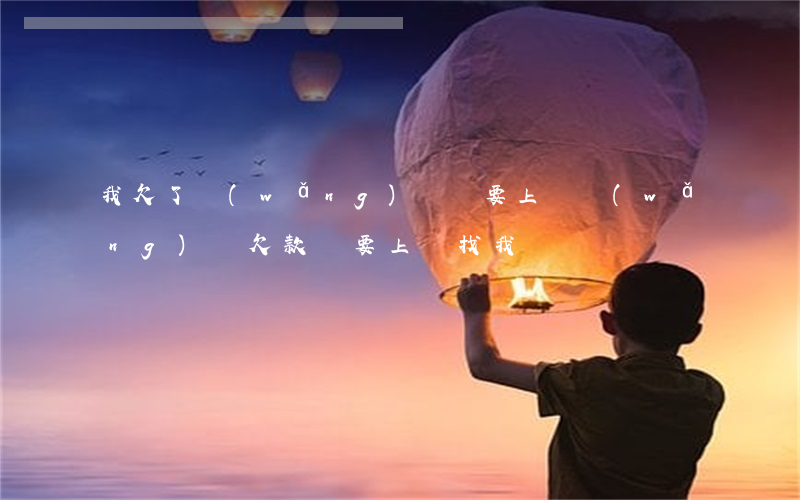我欠了網(wǎng)貸說要上門(網(wǎng)貸欠款說要上門找我)