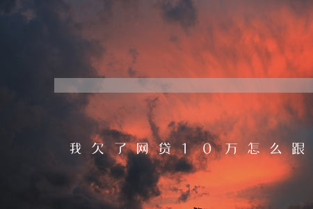 我欠了网贷10万怎么跟家里说-